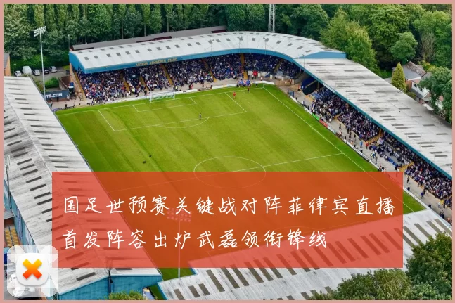 国足世预赛关键战对阵菲律宾直播首发阵容出炉武磊领衔锋线
