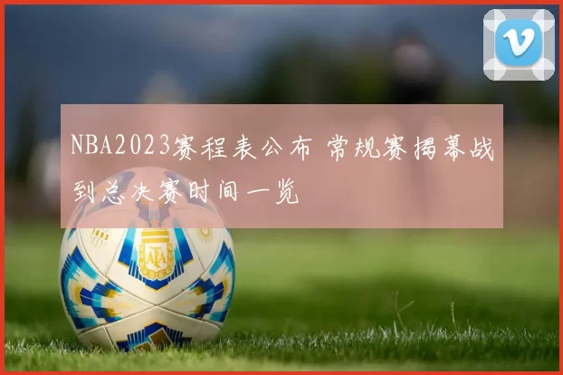 NBA2023赛程表公布 常规赛揭幕战到总决赛时间一览