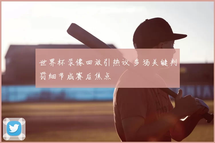 世界杯录像回放引热议 多场关键判罚细节成赛后焦点