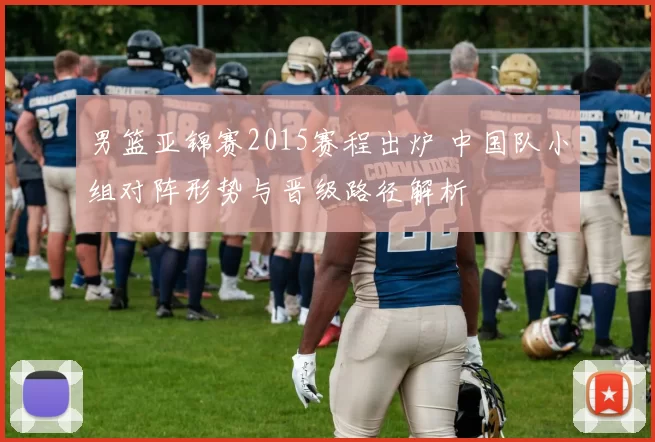 男篮亚锦赛2015赛程出炉 中国队小组对阵形势与晋级路径解析