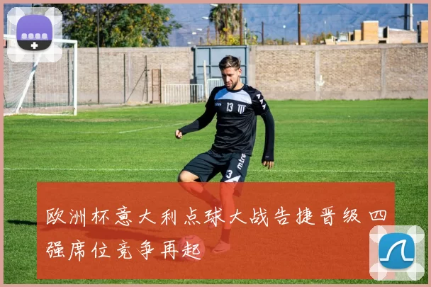 欧洲杯意大利点球大战告捷晋级 四强席位竞争再起
