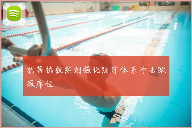 孔蒂执教热刺强化防守体系冲击欧冠席位