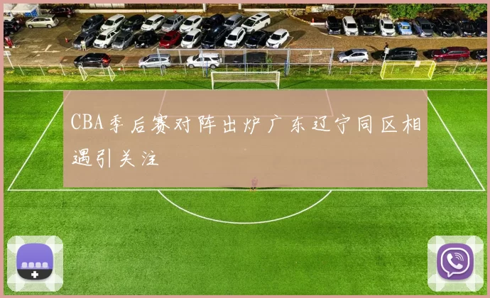 CBA季后赛对阵出炉广东辽宁同区相遇引关注