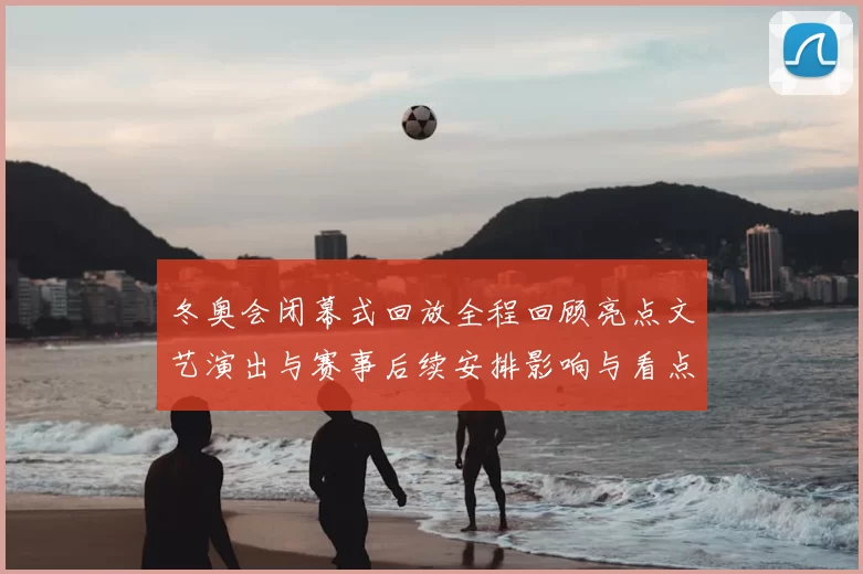 冬奥会闭幕式回放全程回顾亮点文艺演出与赛事后续安排影响与看点分析