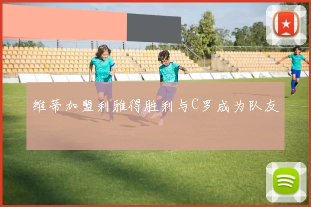 维蒂加盟利雅得胜利与C罗成为队友