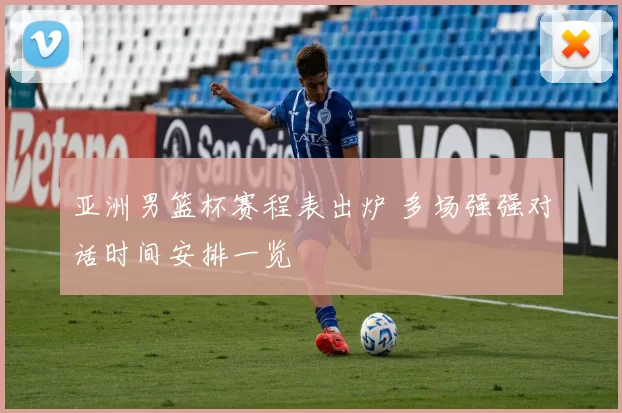 亚洲男篮杯赛程表出炉 多场强强对话时间安排一览